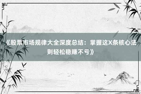 《股票市场规律大全深度总结：掌握这X条核心法则轻松稳赚不亏》