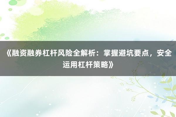 《融资融券杠杆风险全解析：掌握避坑要点，安全运用杠杆策略》