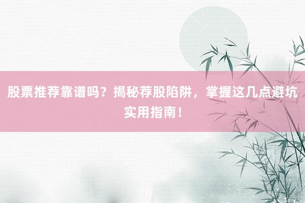 股票推荐靠谱吗？揭秘荐股陷阱，掌握这几点避坑实用指南！