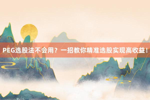 PEG选股法不会用？一招教你精准选股实现高收益！