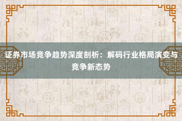 证券市场竞争趋势深度剖析：解码行业格局演变与竞争新态势