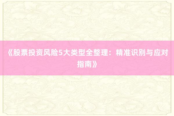 《股票投资风险5大类型全整理：精准识别与应对指南》