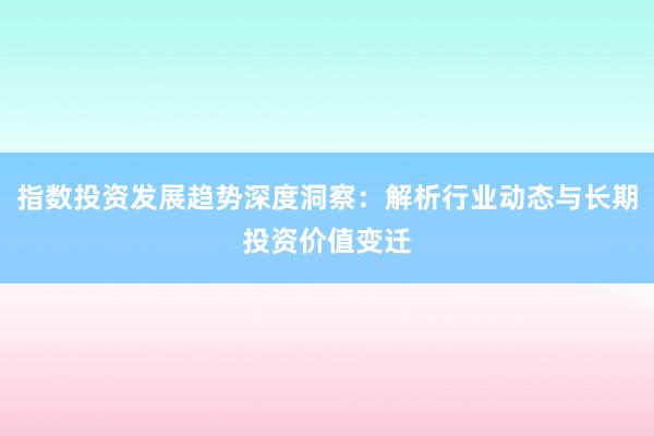 指数投资发展趋势深度洞察：解析行业动态与长期投资价值变迁