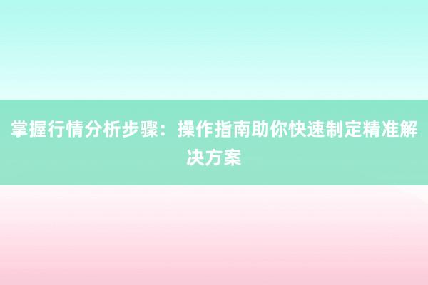 掌握行情分析步骤：操作指南助你快速制定精准解决方案