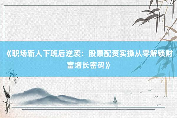 《职场新人下班后逆袭：股票配资实操从零解锁财富增长密码》