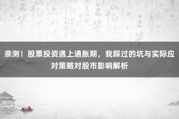 亲测！股票投资遇上通胀期，我踩过的坑与实际应对策略对股市影响解析