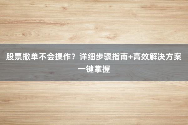股票撤单不会操作？详细步骤指南+高效解决方案一键掌握