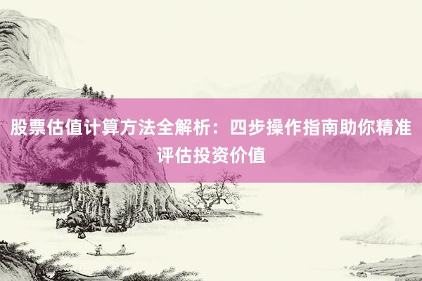 股票估值计算方法全解析：四步操作指南助你精准评估投资价值