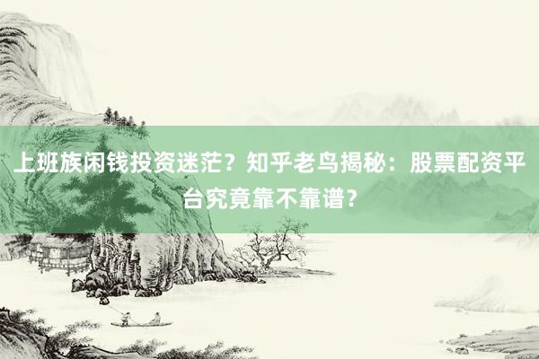 上班族闲钱投资迷茫？知乎老鸟揭秘：股票配资平台究竟靠不靠谱？