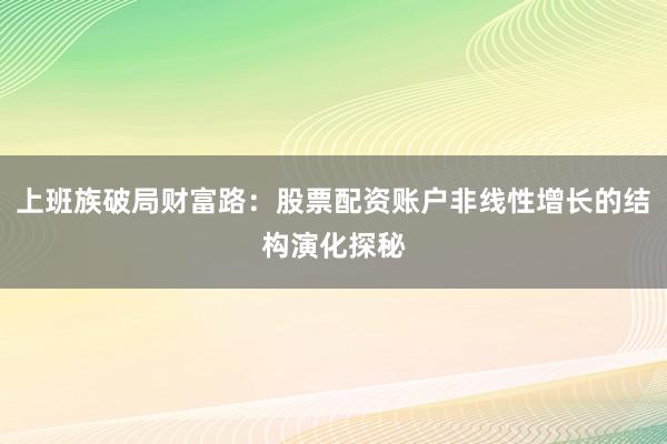 上班族破局财富路：股票配资账户非线性增长的结构演化探秘