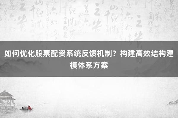 如何优化股票配资系统反馈机制？构建高效结构建模体系方案