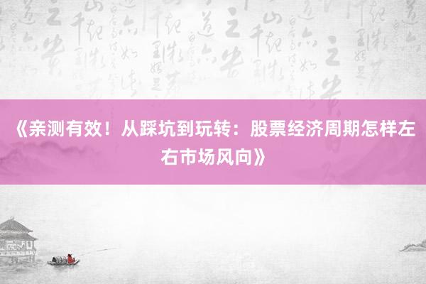 《亲测有效！从踩坑到玩转：股票经济周期怎样左右市场风向》