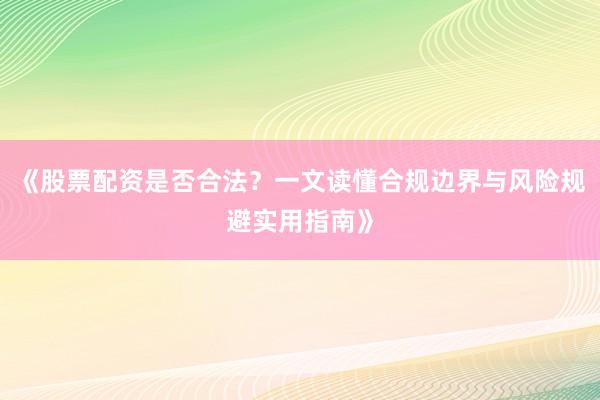 《股票配资是否合法？一文读懂合规边界与风险规避实用指南》