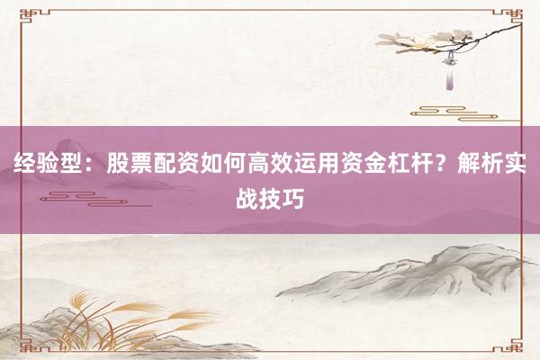 经验型：股票配资如何高效运用资金杠杆？解析实战技巧