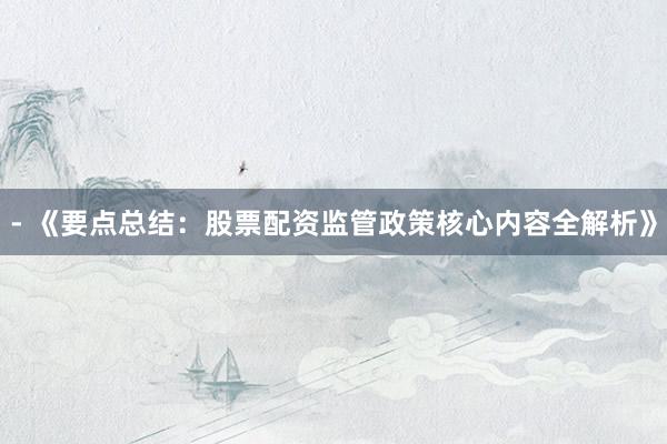 - 《要点总结：股票配资监管政策核心内容全解析》