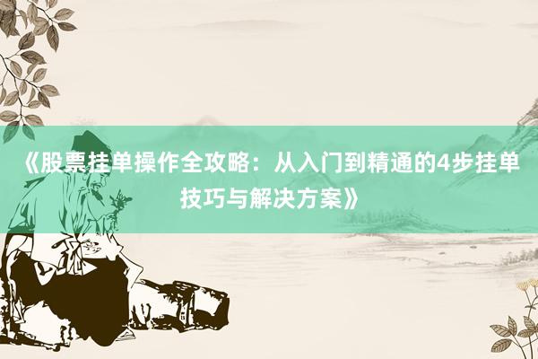 《股票挂单操作全攻略：从入门到精通的4步挂单技巧与解决方案》