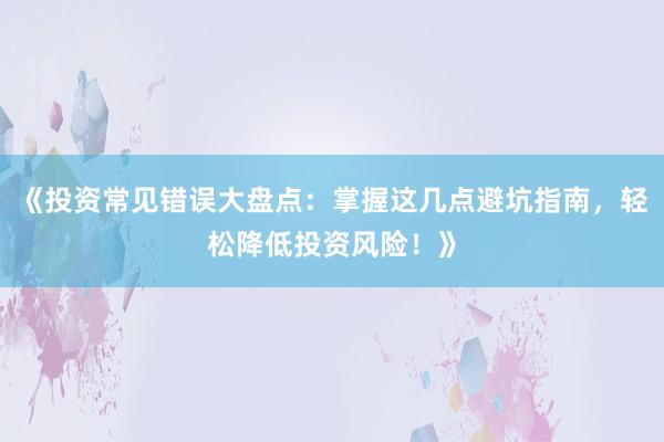 《投资常见错误大盘点：掌握这几点避坑指南，轻松降低投资风险！》