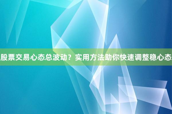 股票交易心态总波动？实用方法助你快速调整稳心态