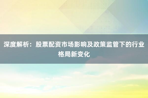 深度解析：股票配资市场影响及政策监管下的行业格局新变化