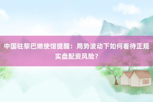 中国驻黎巴嫩使馆提醒：局势波动下如何看待正规实盘配资风险？