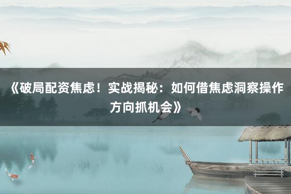 《破局配资焦虑！实战揭秘：如何借焦虑洞察操作方向抓机会》