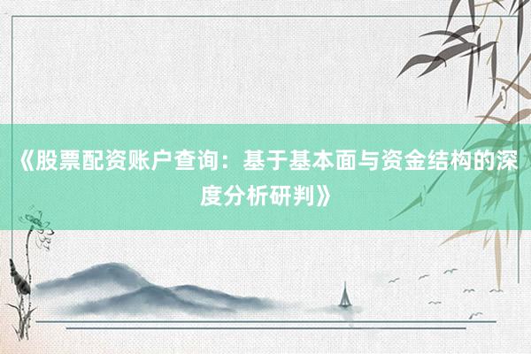 《股票配资账户查询：基于基本面与资金结构的深度分析研判》
