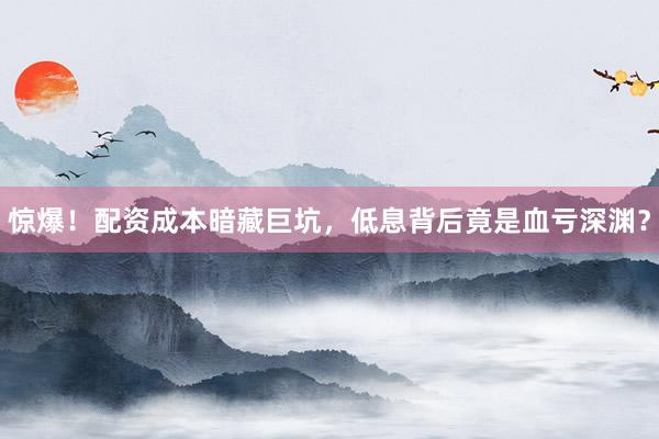 惊爆！配资成本暗藏巨坑，低息背后竟是血亏深渊？