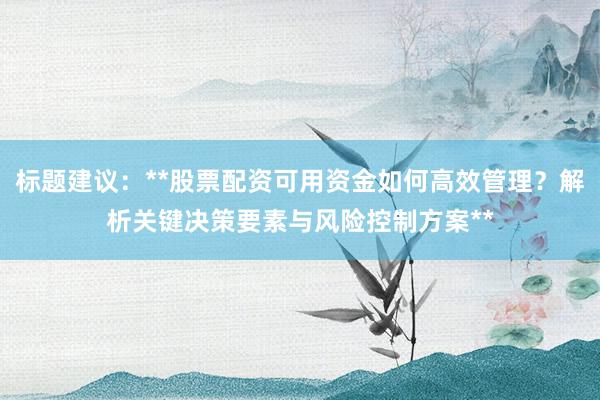 标题建议：**股票配资可用资金如何高效管理？解析关键决策要素与风险控制方案**