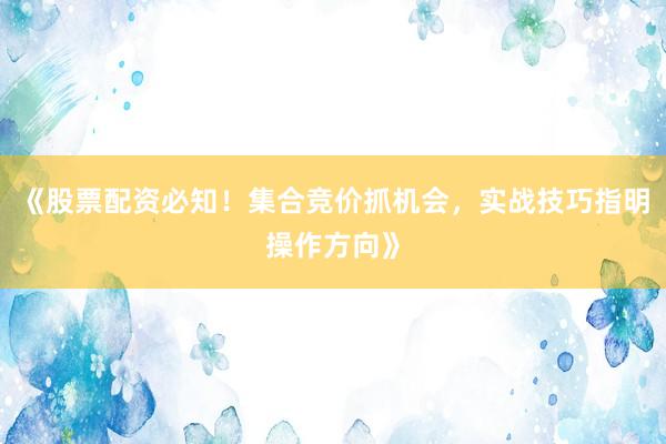 《股票配资必知！集合竞价抓机会，实战技巧指明操作方向》
