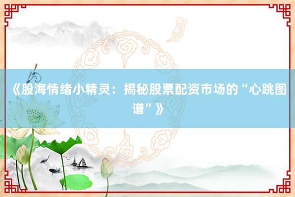 《股海情绪小精灵：揭秘股票配资市场的“心跳图谱”》