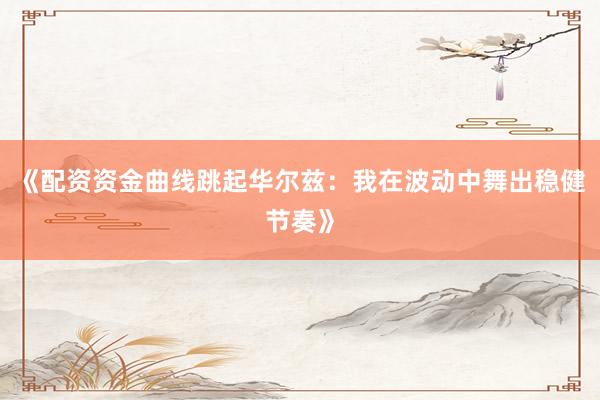 《配资资金曲线跳起华尔兹：我在波动中舞出稳健节奏》