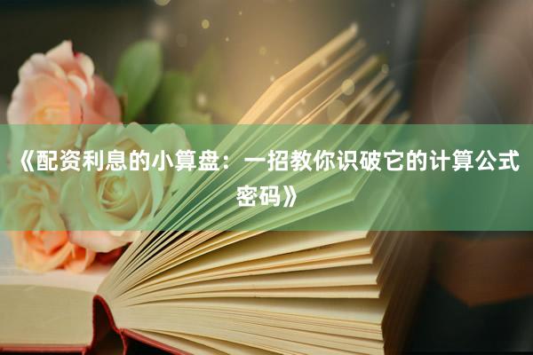 《配资利息的小算盘：一招教你识破它的计算公式密码》