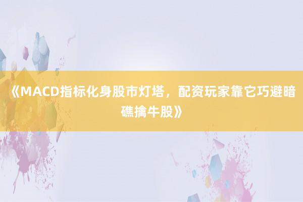 《MACD指标化身股市灯塔，配资玩家靠它巧避暗礁擒牛股》