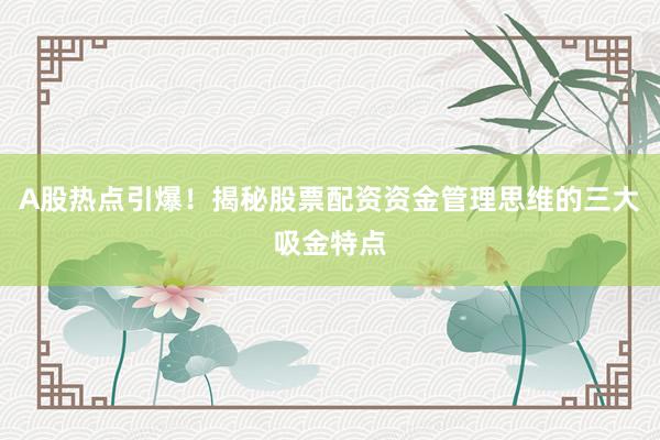 A股热点引爆！揭秘股票配资资金管理思维的三大吸金特点