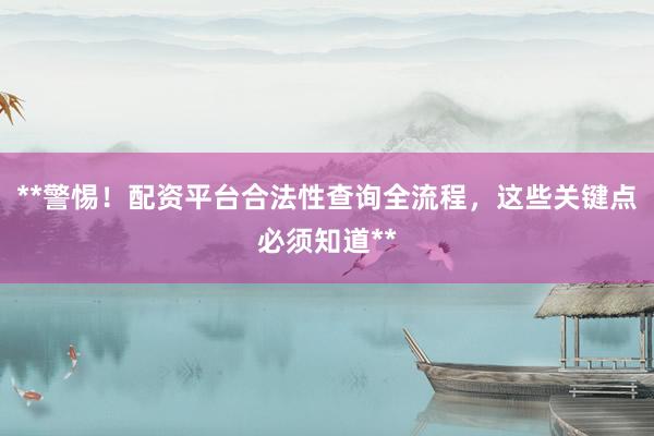**警惕！配资平台合法性查询全流程，这些关键点必须知道**