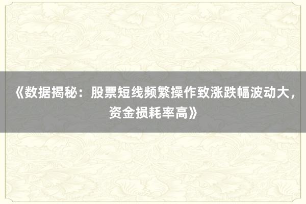 《数据揭秘：股票短线频繁操作致涨跌幅波动大，资金损耗率高》