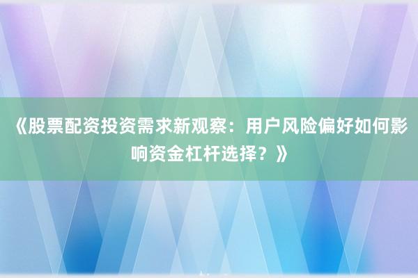 《股票配资投资需求新观察：用户风险偏好如何影响资金杠杆选择？》