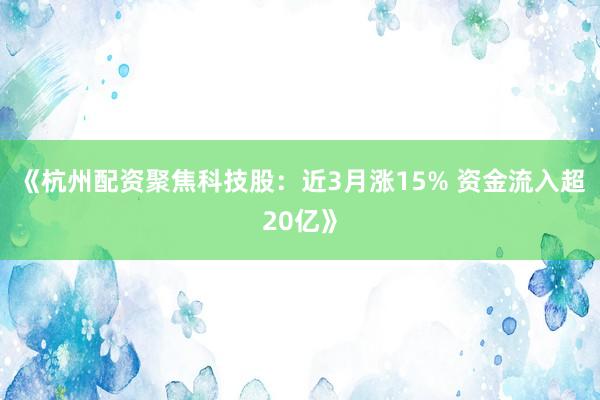 《杭州配资聚焦科技股：近3月涨15% 资金流入超20亿》