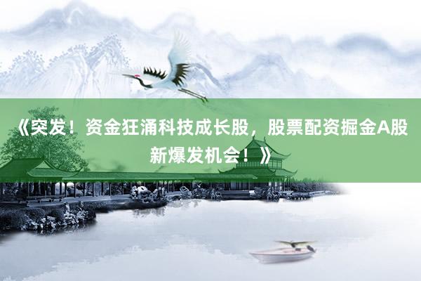《突发！资金狂涌科技成长股，股票配资掘金A股新爆发机会！》