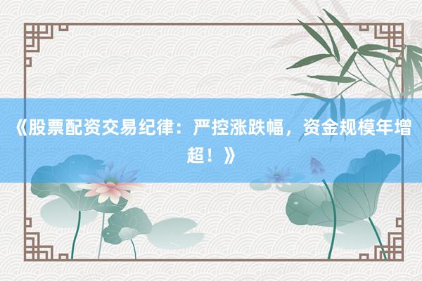 《股票配资交易纪律：严控涨跌幅，资金规模年增超！》