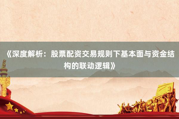《深度解析：股票配资交易规则下基本面与资金结构的联动逻辑》