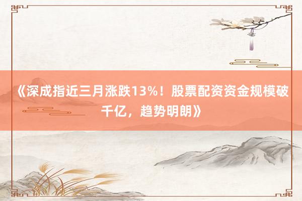 《深成指近三月涨跌13%！股票配资资金规模破千亿，趋势明朗》