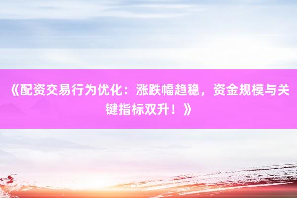 《配资交易行为优化：涨跌幅趋稳，资金规模与关键指标双升！》