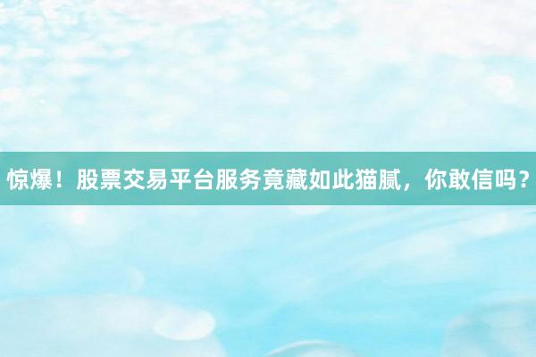 惊爆！股票交易平台服务竟藏如此猫腻，你敢信吗？