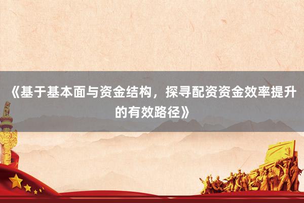 《基于基本面与资金结构，探寻配资资金效率提升的有效路径》