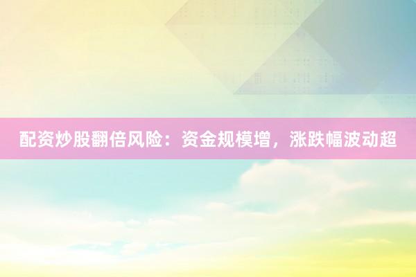 配资炒股翻倍风险：资金规模增，涨跌幅波动超