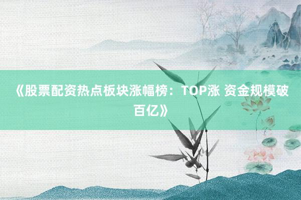 《股票配资热点板块涨幅榜：TOP涨 资金规模破百亿》