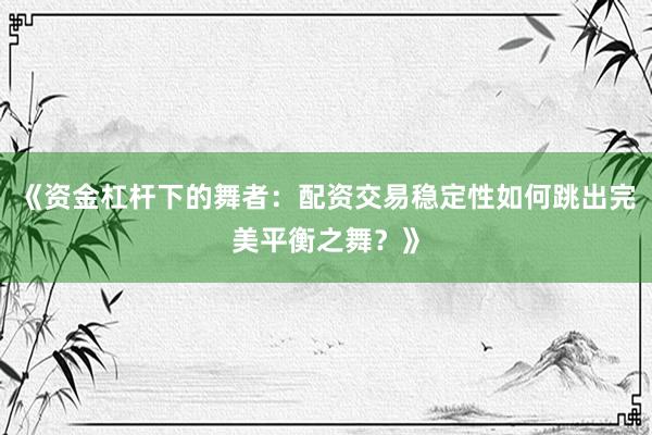 《资金杠杆下的舞者：配资交易稳定性如何跳出完美平衡之舞？》