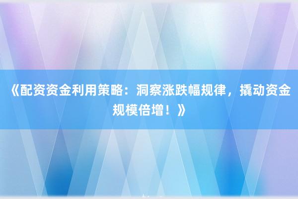 《配资资金利用策略：洞察涨跌幅规律，撬动资金规模倍增！》