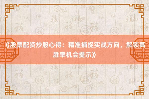 《股票配资炒股心得：精准捕捉实战方向，解锁高胜率机会提示》